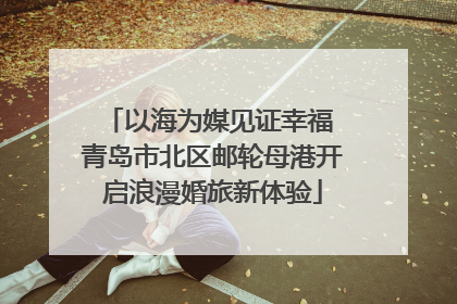 以海为媒见证幸福 青岛市北区邮轮母港开启浪漫婚旅新体验
