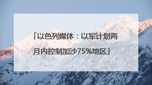 以色列媒体：以军计划两月内控制加沙75%地区