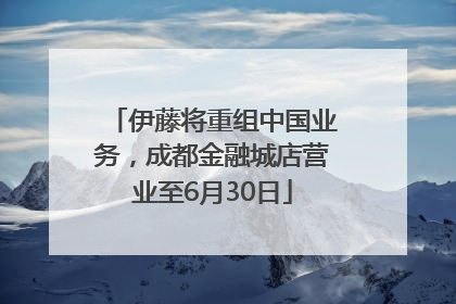 伊藤将重组中国业务，成都金融城店营业至6月30日