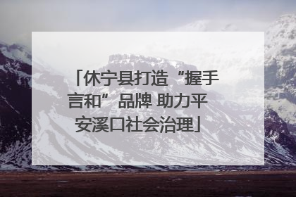 休宁县打造“握手言和”品牌 助力平安溪口社会治理