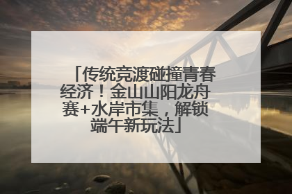 传统竞渡碰撞青春经济！金山山阳龙舟赛+水岸市集，解锁端午新玩法