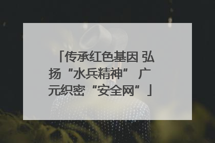 传承红色基因 弘扬“水兵精神” 广元织密“安全网”
