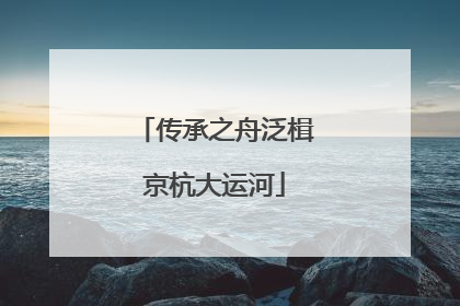 传承之舟泛楫京杭大运河