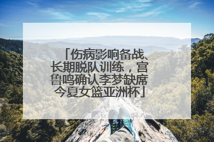 伤病影响备战、长期脱队训练，宫鲁鸣确认李梦缺席今夏女篮亚洲杯