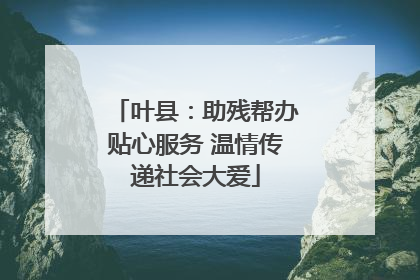 叶县：助残帮办贴心服务 温情传递社会大爱