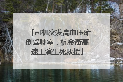 司机突发高血压瘫倒驾驶室，杭金衢高速上演生死救援