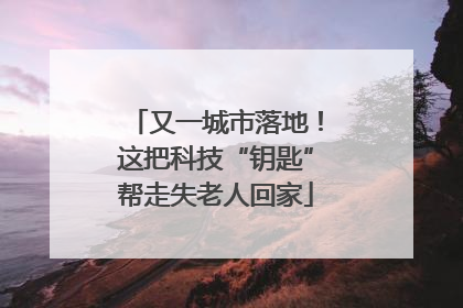 又一城市落地！这把科技“钥匙”帮走失老人回家