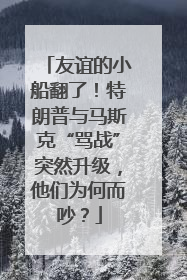 友谊的小船翻了！特朗普与马斯克“骂战”突然升级，他们为何而吵？