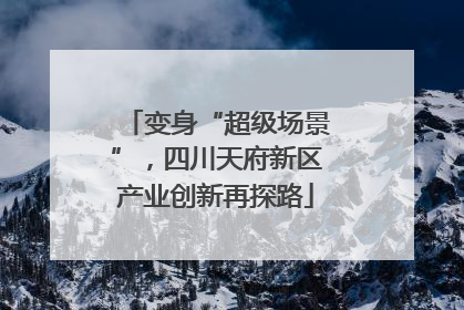 变身“超级场景”，四川天府新区产业创新再探路