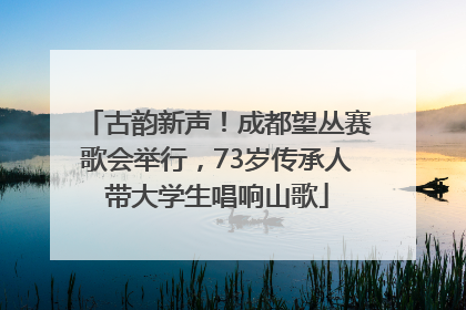 古韵新声！成都望丛赛歌会举行，73岁传承人带大学生唱响山歌