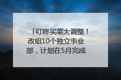 叮咚买菜大调整！改组10个独立事业部，计划在5月完成App端全面改版