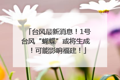 台风最新消息！1号台风“蝴蝶”或将生成！可能影响福建！