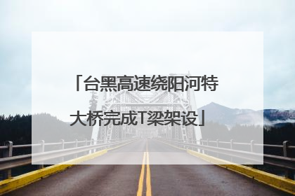 台黑高速绕阳河特大桥完成T梁架设