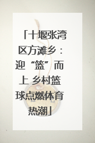 十堰张湾区方滩乡：迎“篮”而上 乡村篮球点燃体育热潮