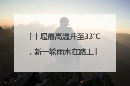 十堰最高温升至33℃，新一轮雨水在路上