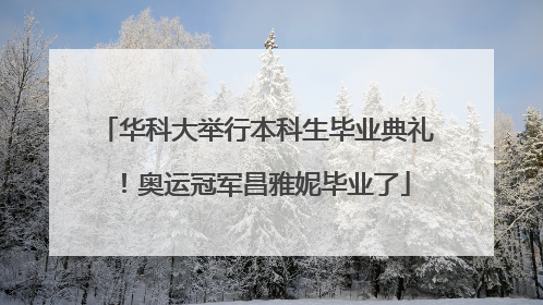 华科大举行本科生毕业典礼！奥运冠军昌雅妮毕业了