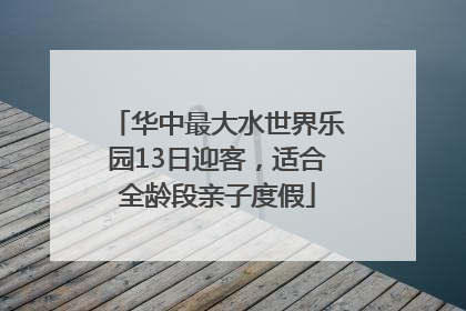 华中最大水世界乐园13日迎客，适合全龄段亲子度假
