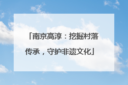 南京高淳：挖掘村落传承，守护非遗文化