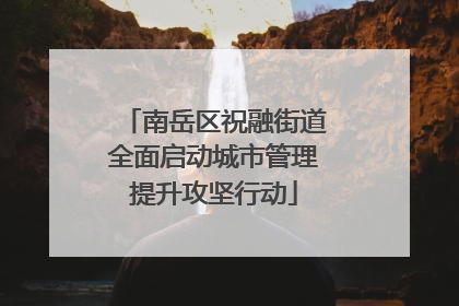 南岳区祝融街道全面启动城市管理提升攻坚行动