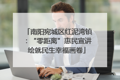 南阳宛城区红泥湾镇：“零距离”惠民宣讲 绘就民生幸福画卷