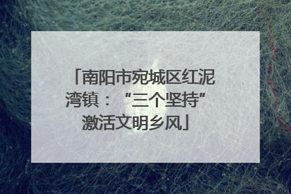 南阳市宛城区红泥湾镇：“三个坚持”激活文明乡风