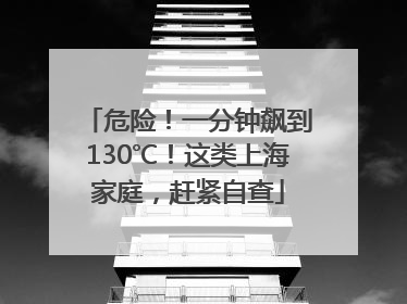 危险！一分钟飙到130℃！这类上海家庭，赶紧自查