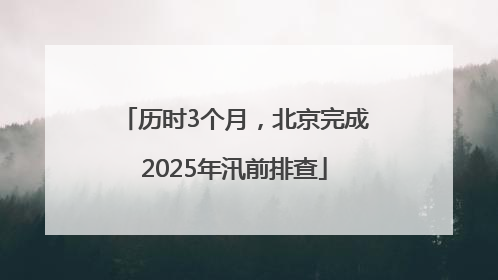 历时3个月，北京完成2025年汛前排查