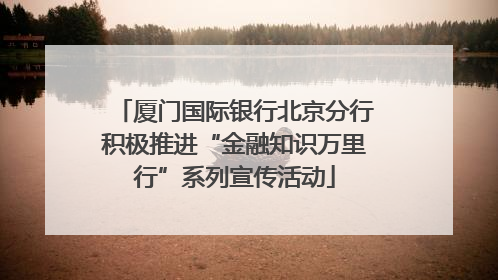 厦门国际银行北京分行积极推进“金融知识万里行”系列宣传活动