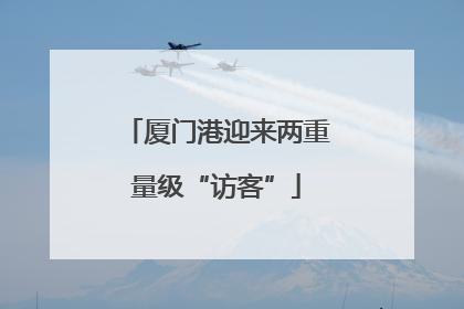 厦门港迎来两重量级“访客”
