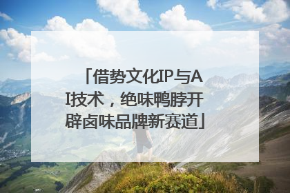 借势文化IP与AI技术，绝味鸭脖开辟卤味品牌新赛道