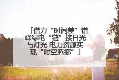 借力“时间差”错峰绿电“链”接日光与灯光 电力资源实现“时空腾挪”