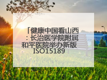 健康中国看山西：长治医学院附属和平医院举办新版ISO15189管理体系下临床血液检验培训班