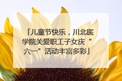 儿童节快乐，川北医学院关爱职工子女庆“六一”活动丰富多彩