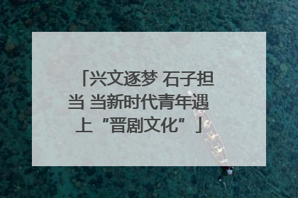 兴文逐梦 石子担当 当新时代青年遇上“晋剧文化”
