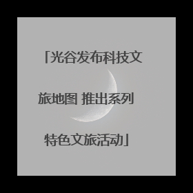 光谷发布科技文旅地图 推出系列特色文旅活动