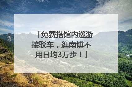 免费搭馆内巡游接驳车，逛南博不用日均3万步！