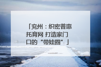 兖州：织密普惠托育网 打造家门口的“带娃圈”