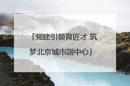 党建引领育匠才 筑梦北京城市副中心