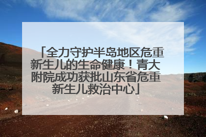 全力守护半岛地区危重新生儿的生命健康！青大附院成功获批山东省危重新生儿救治中心