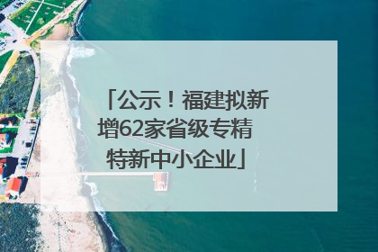公示！福建拟新增62家省级专精特新中小企业