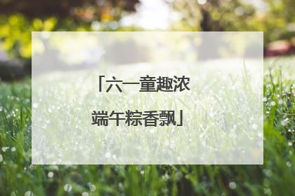 六一童趣浓 端午粽香飘