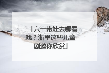 六一带娃去哪看戏？浙里这些儿童剧邀你欣赏