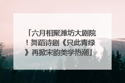 六月相聚潍坊大剧院！舞蹈诗剧《只此青绿》再掀宋韵美学热潮