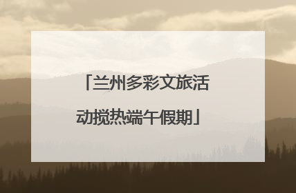 兰州多彩文旅活动搅热端午假期