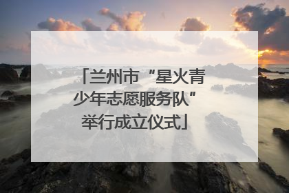 兰州市“星火青少年志愿服务队”举行成立仪式
