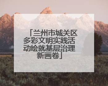 兰州市城关区多彩文明实践活动绘就基层治理新画卷
