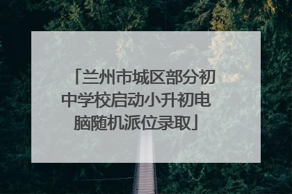 兰州市城区部分初中学校启动小升初电脑随机派位录取