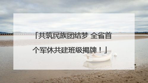 共筑民族团结梦 全省首个军休共建班级揭牌！