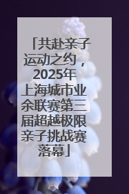 共赴亲子运动之约，2025年上海城市业余联赛第三届超越极限亲子挑战赛落幕