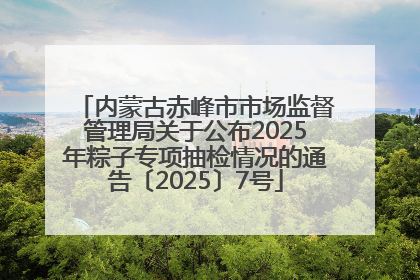 内蒙古赤峰市市场监督管理局关于公布2025年粽子专项抽检情况的通告〔2025〕7号